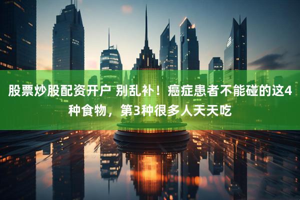 股票炒股配资开户 别乱补！癌症患者不能碰的这4种食物，第3种很多人天天吃