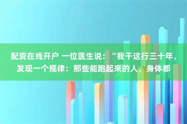 配资在线开户 一位医生说：“我干这行三十年，发现一个规律：那些能跑起来的人，身体都