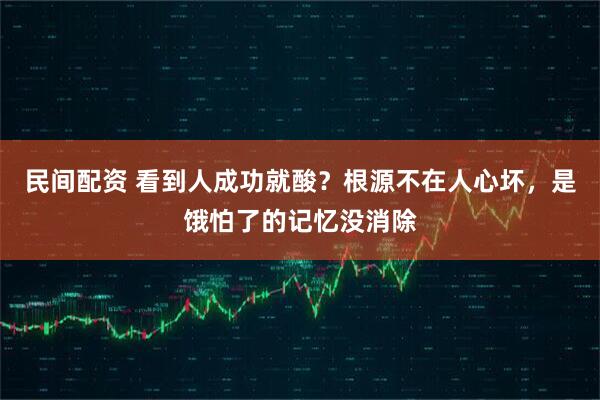 民间配资 看到人成功就酸？根源不在人心坏，是饿怕了的记忆没消除