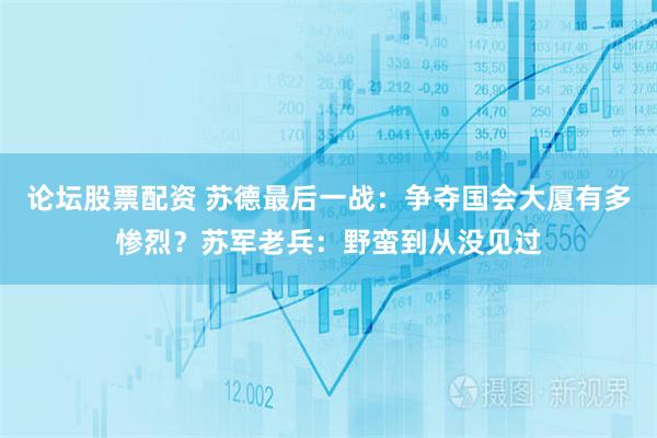 论坛股票配资 苏德最后一战：争夺国会大厦有多惨烈？苏军老兵：野蛮到从没见过