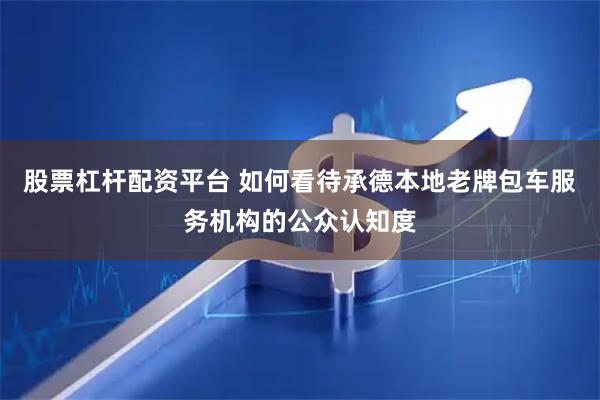 股票杠杆配资平台 如何看待承德本地老牌包车服务机构的公众认知度