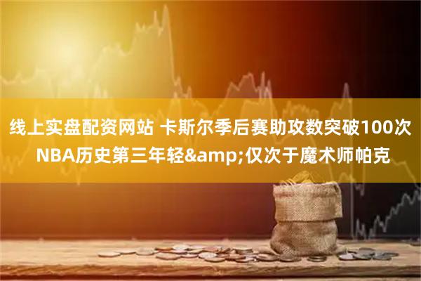 线上实盘配资网站 卡斯尔季后赛助攻数突破100次 NBA历史第三年轻&仅次于魔术师帕克