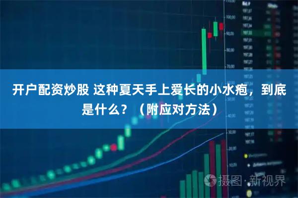 开户配资炒股 这种夏天手上爱长的小水疱，到底是什么？（附应对方法）