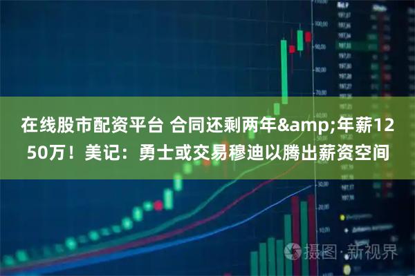 在线股市配资平台 合同还剩两年&年薪1250万！美记：勇士或交易穆迪以腾出薪资空间
