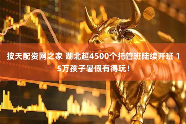 按天配资网之家 湖北超4500个托管班陆续开班 15万孩子暑假有得玩！