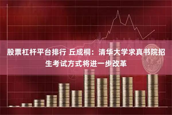 股票杠杆平台排行 丘成桐：清华大学求真书院招生考试方式将进一步改革