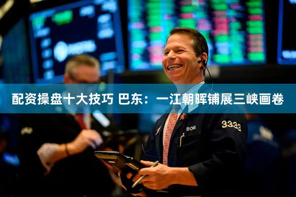 配资操盘十大技巧 巴东：一江朝晖铺展三峡画卷