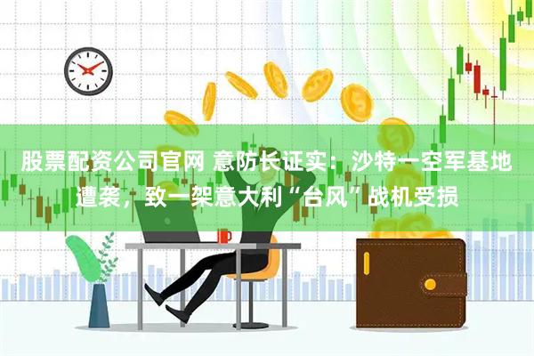 股票配资公司官网 意防长证实：沙特一空军基地遭袭，致一架意大利“台风”战机受损