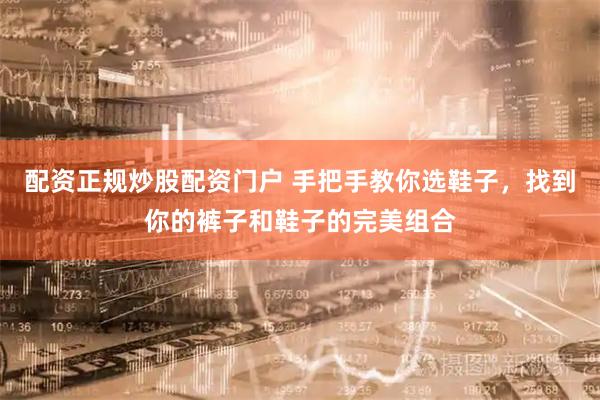 配资正规炒股配资门户 手把手教你选鞋子，找到你的裤子和鞋子的完美组合