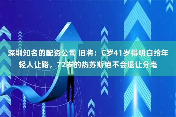 深圳知名的配资公司 旧将：C罗41岁得明白给年轻人让路，72岁的热苏斯绝不会退让分毫