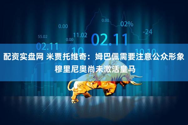 配资实盘网 米贾托维奇：姆巴佩需要注意公众形象 穆里尼奥尚未激活皇马