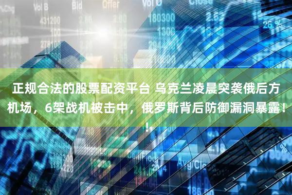正规合法的股票配资平台 乌克兰凌晨突袭俄后方机场，6架战机被击中，俄罗斯背后防御漏洞暴露！