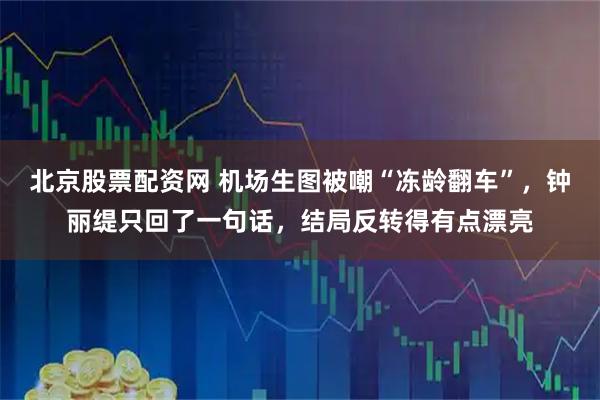 北京股票配资网 机场生图被嘲“冻龄翻车”，钟丽缇只回了一句话，结局反转得有点漂亮