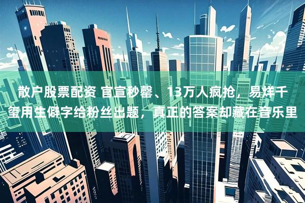 散户股票配资 官宣秒罄、13万人疯抢，易烊千玺用生僻字给粉丝出题，真正的答案却藏在音乐里